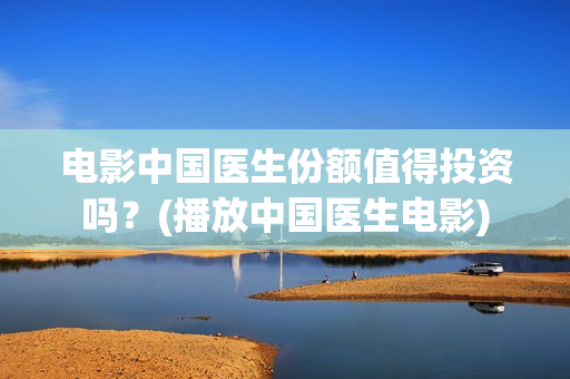 电影中国医生份额值得投资吗？(播放中国医生电影)