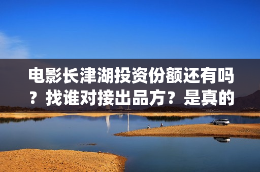 电影长津湖投资份额还有吗？找谁对接出品方？是真的吗？(电影长津湖投资公司)