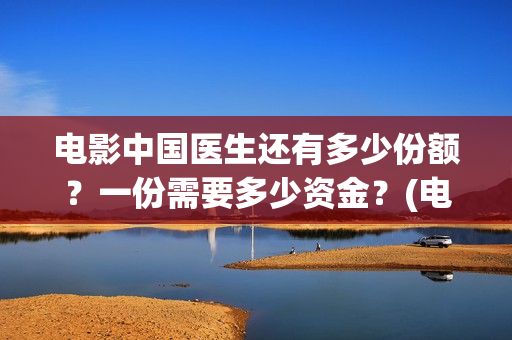 电影中国医生还有多少份额？一份需要多少资金？(电影中国医生讲述)