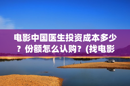 电影中国医生投资成本多少？份额怎么认购？(找电影中国医生)