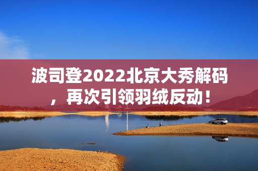 波司登2022北京大秀解码，再次引领羽绒反动！