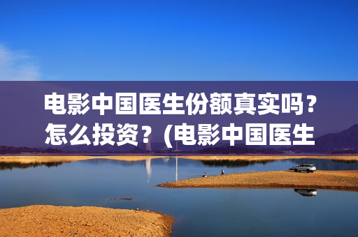 电影中国医生份额真实吗？怎么投资？(电影中国医生主演)