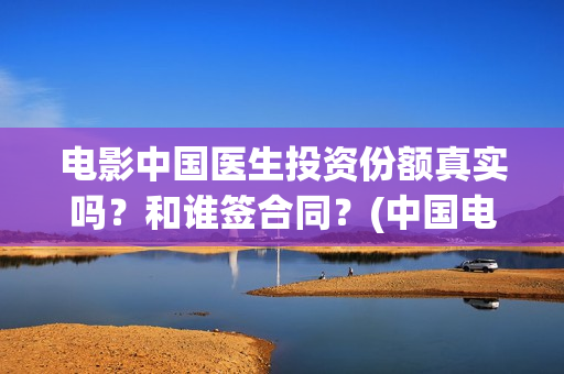 电影中国医生投资份额真实吗？和谁签合同？(中国电影 中国医生)