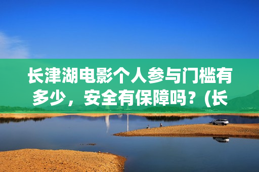 长津湖电影个人参与门槛有多少，安全有保障吗？(长津湖电影主演)