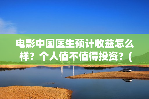 电影中国医生预计收益怎么 样？个人值不值得投资？(电影中国医生tc)
