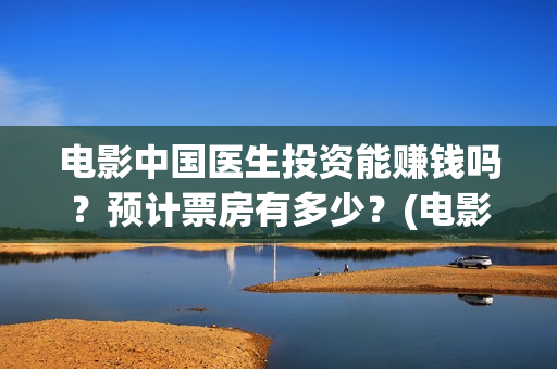 电影中国医生投资能赚钱吗？预计票房有多少？(电影中国医生收费)