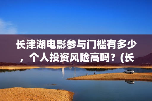 长津湖电影参与门槛有多少，个人投资风险高吗？(长津湖电影斥资)