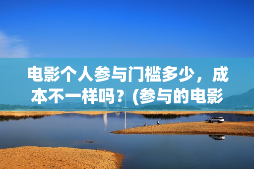 电影个人参与门槛多少，成本不一样吗？(参与的电影)