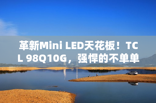 革新Mini LED天花板！TCL 98Q10G，强悍的不单单是显示手艺