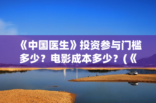 《中国医生》投资参与门槛多少？电影成本多少？(《中国医生》发布终极预告)