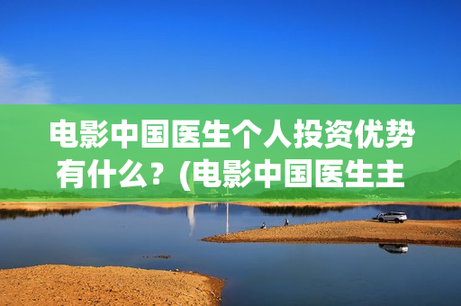 电影中国医生个人投资优势有什么？(电影中国医生主演)