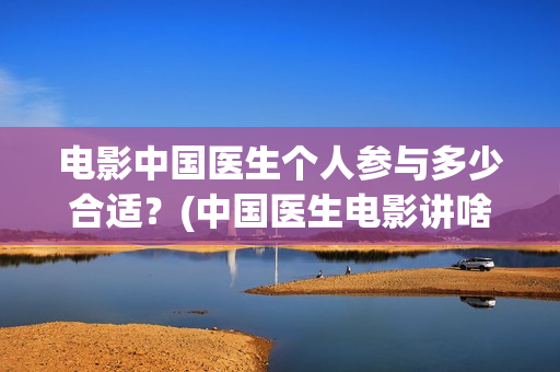 电影中国医生个人参与多少合适？(中国医生电影讲啥)