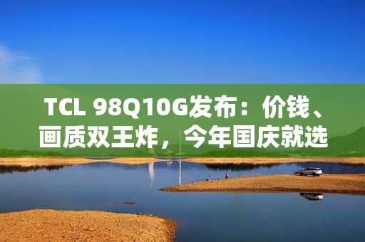 TCL 98Q10G发布：价钱、画质双王炸，今年国庆就选它