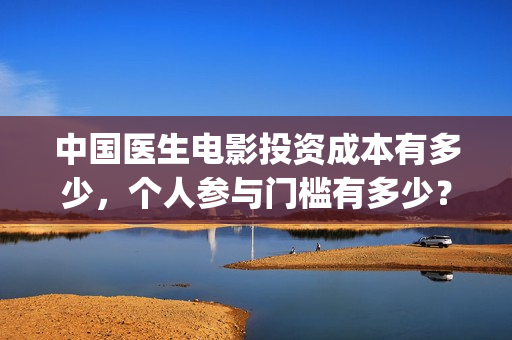 中国医生电影投资成本有多少，个人参与门槛有多少？(中国医生,电影)
