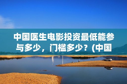中国医生电影投资最低能参与多少，门槛多少？(中国医生电影筹备)