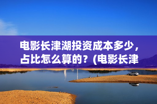 电影长津湖投资成本多少，占比怎么算的？(电影长津湖投资公司)