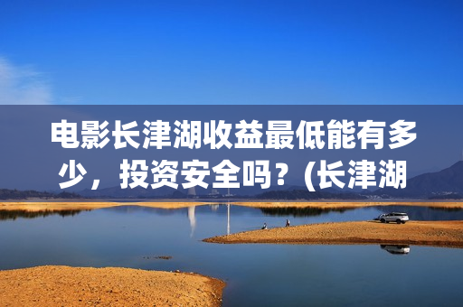 电影长津湖收益最低能有多少，投资安全吗？(长津湖电影收益归谁)