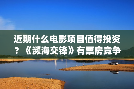 近期什么电影项目值得投资？《濒海交锋》有票房竞争优势吗？怎么投资？​(近期有什么好的电影)