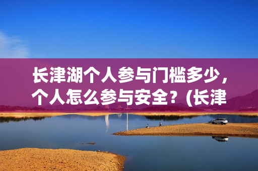 长津湖个人参与门槛多少，个人怎么参与安全？(长津湖参与人数)