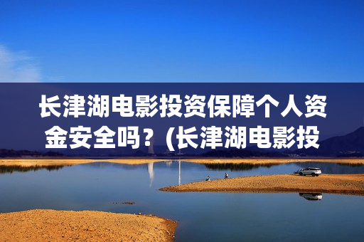 长津湖电影投资保障个人资金安全吗？(长津湖电影投资商)