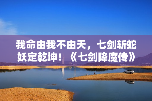 我命由我不由天,七剑斩蛇妖定乾坤!《七剑降魔传》昔日上线 我命由我不由天,七剑斩蛇妖定乾坤!《七剑降魔传》昔日上线