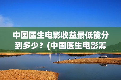 中国医生电影收益最低能分到多少？(中国医生电影筹备)
