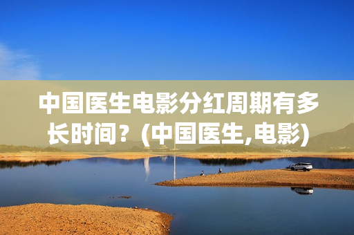中国医生电影分红周期有多长时间？(中国医生,电影)