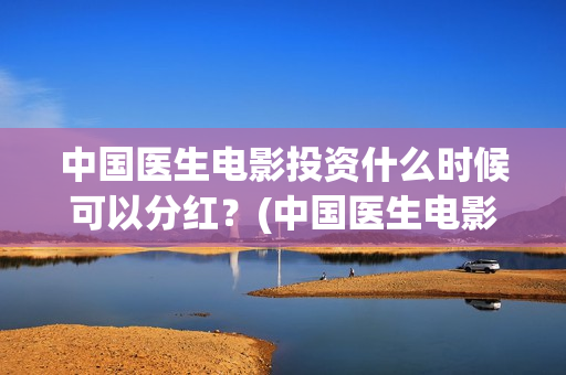 中国医生电影投资什么时候可以分红？(中国医生电影投资人是谁)