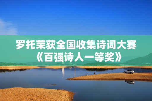 罗托荣获全国收集诗词大赛《百强诗人一等奖》