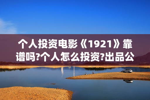 个人投资电影《1921》靠谱吗?个人怎么投资?出品公司是哪家(个人投资电影需要注意什么)