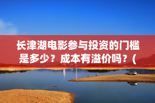 长津湖电影参与投资的门槛是多少?成本有溢价吗?(长津湖电影制作特辑) 长津湖电影参与投资的门槛是多少?成本有溢价吗?(长津湖电影制作特辑)