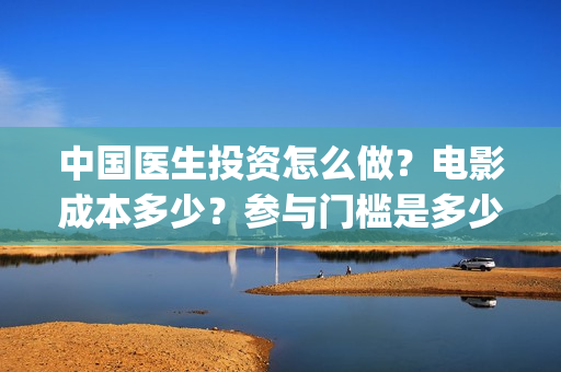 中国医生投资怎么做？电影成本多少？参与门槛是多少？(中国医生 投资骗局)