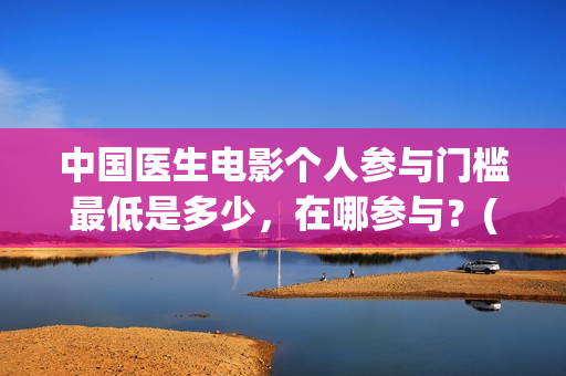 中国医生电影个人参与门槛最低是多少，在哪参与？(中国医生电影经典镜头)
