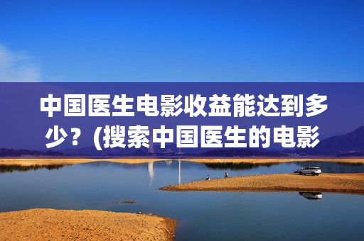中国医生电影收益能达到多少？(搜索中国医生的电影)
