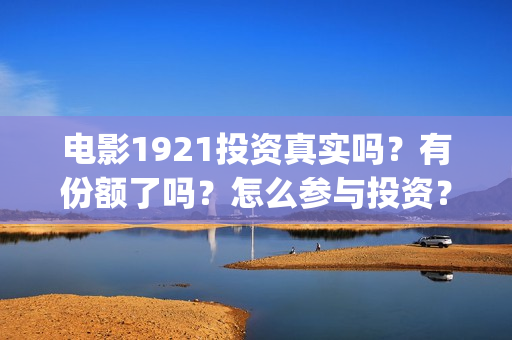 电影1921投资真实吗？有份额了吗？怎么参与投资？(电影1921投资成本)