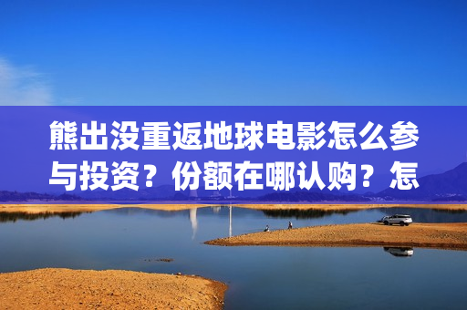 熊出没重返地球电影怎么参与投资？份额在哪认购？怎么投？(熊出没重返地球主题曲)