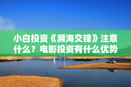小白投资《濒海交锋》注意什么？电影投资有什么优势？