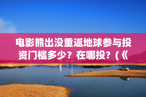 电影熊出没重返地球参与投资门槛多少？在哪投？(《熊出没之重返地球》大电影)
