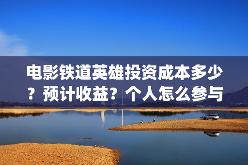 电影铁道英雄投资成本多少?预计收益?个人怎么参与(铁道英雄手机电影网站) 电影铁道英雄投资成本多少?预计收益?个人怎么参与(铁道英雄手机电影网站)