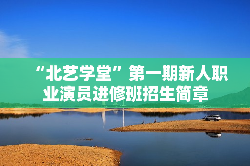 “北艺学堂”第一期新人职业演员进修班招生简章