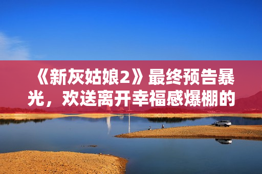 《新灰姑娘2》最终预告暴光，欢送离开幸福感爆棚的童话世界