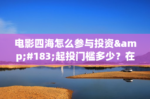 电影四海怎么参与投资·起投门槛多少？在哪投？(电影四海拍摄)