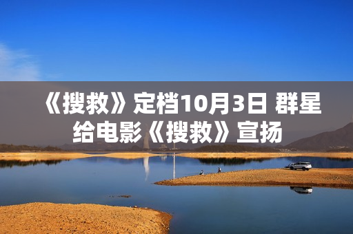 《搜救》定档10月3日 群星给电影《搜救》宣扬