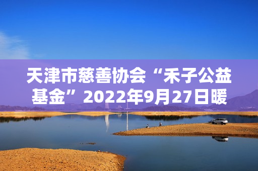 天津市慈善协会“禾子公益基金”2022年9月27日暖心成立！