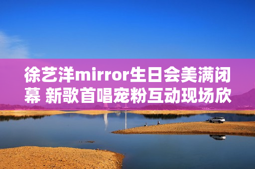 徐艺洋mirror生日会美满闭幕 新歌首唱宠粉互动现场欣喜不时 徐艺洋mirror生日会美满闭幕 新歌首唱宠粉互动现场欣喜不时