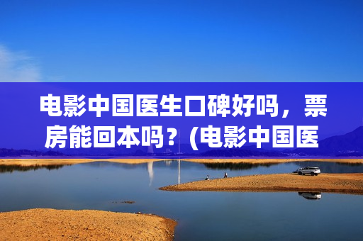 电影中国医生口碑好吗，票房能回本吗？(电影中国医生讲述)