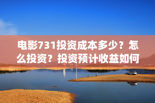 电影731投资成本多少？怎么投资？投资预计收益如何？(731电影预计多少票房)
