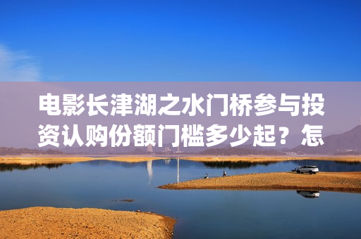 电影长津湖之水门桥参与投资认购份额门槛多少起？怎么投？(电影长津湖之水门桥上映时间)