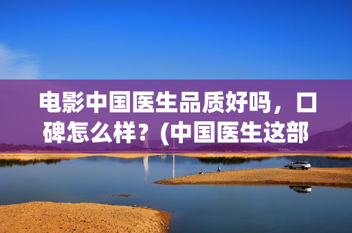 电影中国医生品质好吗，口碑怎么样？(中国医生这部电影值得一看)