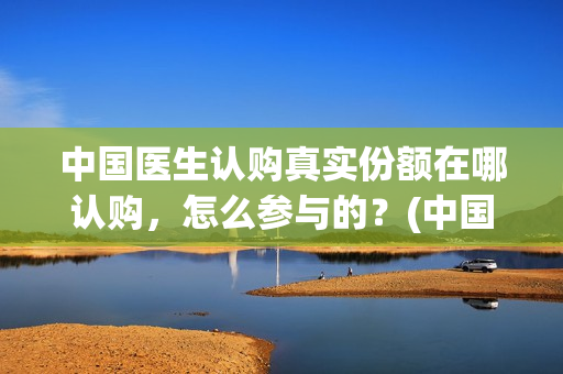 中国医生认购真实份额在哪认购，怎么参与的？(中国医生 抢版)